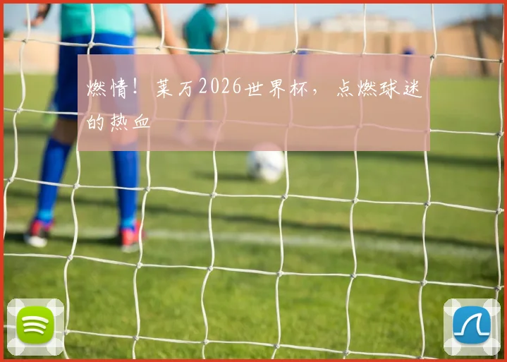 燃情！莱万2026世界杯，点燃球迷的热血